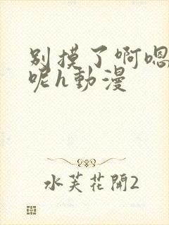 别摸了啊嗯上课呢h动漫