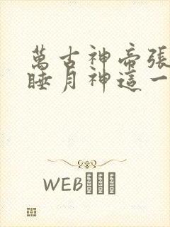 万古神帝张若尘睡月神这一章 万古神帝张若尘睡月神这一章