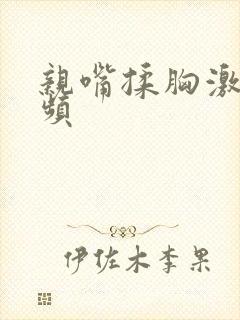 亲嘴揉胸激烈视频