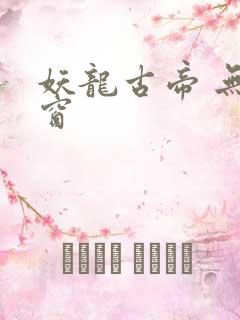 妖龙古帝 无弹窗 妖龙古帝 无弹窗
