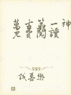 万古第一神全文免费阅读 万古第一神全文免费阅读