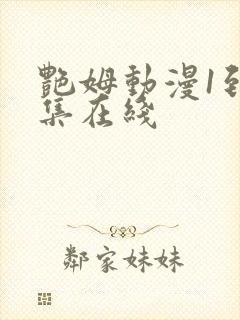 艳姆动漫1到6集在线 艳姆动漫1到6集在线