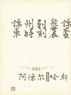锦州到盘锦的火车时刻表查询 锦州到盘锦的火车时刻表查询