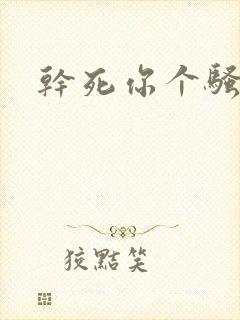 干死你个骚货