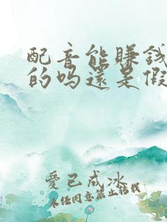 配音能赚钱是真的吗还是假的