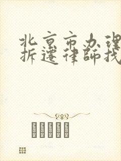 北京市办理房产拆迁律师找谁好