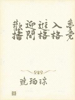 欢迎进入梦魇直播间格格党
