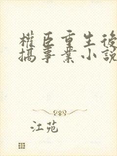 权臣重生后只想搞事业小说无弹窗
