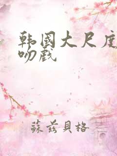 韩国大尺度激情吻戏