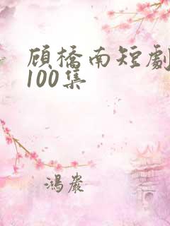 顾桥南短剧大全100集 顾桥南短剧大全100集