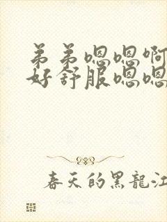 弟弟嗯嗯啊啊啊好舒服嗯嗯嗯