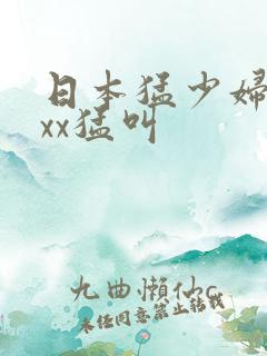 日本猛少妇色xxx猛叫