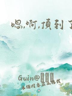 嗯,啊,顶到了