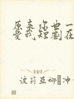 原来你也一直深爱我短剧在线看