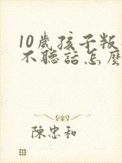 10岁孩子叛逆不听话怎么管教