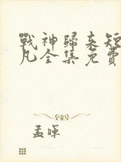 战神归来短剧叶凡全集免费观看