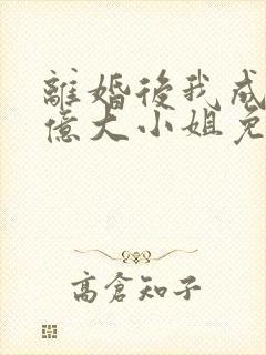 离婚后我成了千亿大小姐免费全集
