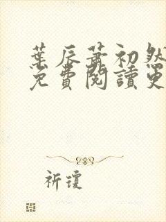 叶辰萧初然全文免费阅读更新最快 叶辰萧初然全文免费阅读更新最快