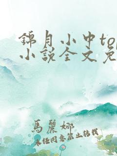 锦月小中top小说全文免费阅读笔趣阁 锦月小中top小说全文免费阅读笔趣阁