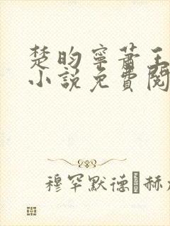 楚昀宁萧王穿越小说免费阅读无弹窗 楚昀宁萧王穿越小说免费阅读无弹窗