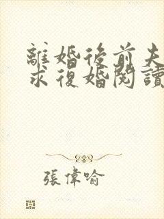 离婚后前夫哭着求复婚阅读阅读全文 离婚后前夫哭着求复婚阅读阅读全文
