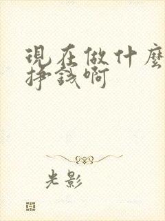 现在做什么可以挣钱啊 现在做什么可以挣钱啊