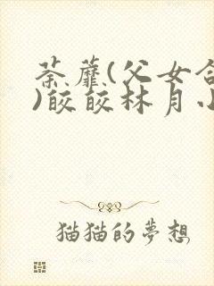 荼蘼(父女合集)皎皎林月小说笔趣阁最