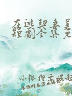 在逃契妻美又飒短剧全集免费看 在逃契妻美又飒短剧全集免费看