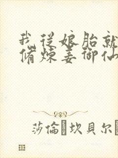 我从娘胎就开始修炼姜御仙 我从娘胎就开始修炼姜御仙
