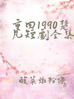 重回1990楚凡短剧全集免费 重回1990楚凡短剧全集免费