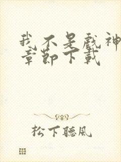 我不是戏神最新章节下载 我不是戏神最新章节下载