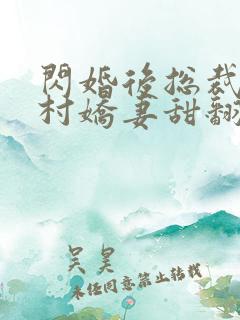 闪婚后总裁的农村娇妻甜翻了结局 闪婚后总裁的农村娇妻甜翻了结局