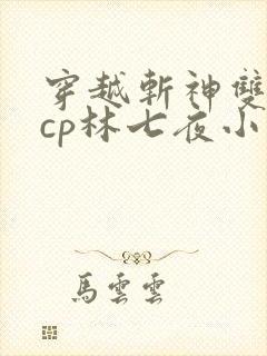 穿越斩神双男主cp林七夜小说