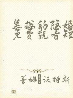 慕总的隐婚罪妻免费观看短剧 慕总的隐婚罪妻免费观看短剧