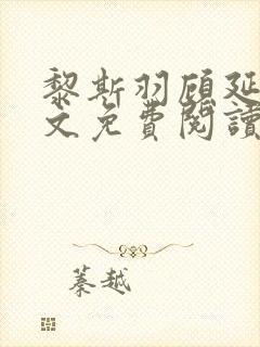 黎斯羽顾延霄全文免费阅读最新章节 黎斯羽顾延霄全文免费阅读最新章节