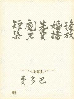 短剧先婚后爱全集免费播放