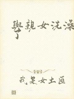 与亲女洗澡时伦了