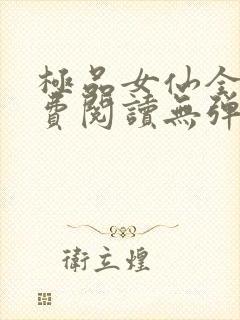 极品女仙全文免费阅读无弹窗广告
