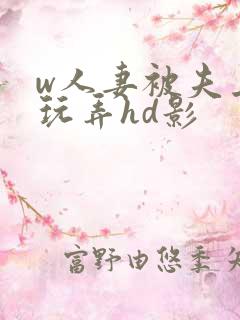 w人妻被夫上司玩弄hd影 w人妻被夫上司玩弄hd影