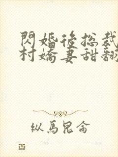 闪婚后总裁的农村娇妻甜翻了结局