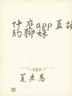 什么app直接约聊妹
