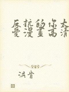 反抗的你太过可爱漫画高清版免费观看全集 反抗的你太过可爱漫画高清版免费观看全集