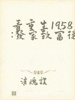看重生1958:发家致富从南锣鼓巷开始