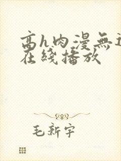 高h肉漫无遮挡在线播放