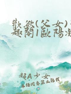 欢欲(父女)笔趣阁1欧阳凝尔