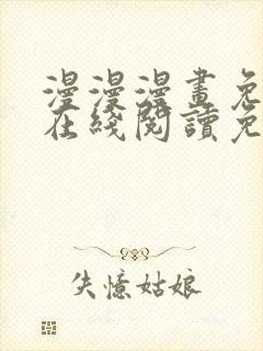 漫漫漫画免费版在线阅读免费观看 漫漫漫画免费版在线阅读免费观看