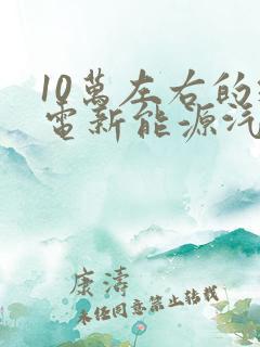 10万左右的纯电新能源汽车 10万左右的纯电新能源汽车