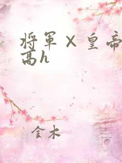 将军×皇帝的文高h 将军×皇帝的文高h