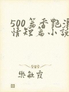 500篇香艳激情短篇小说