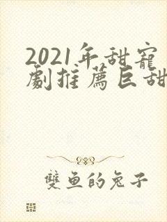 2021年甜宠剧推荐巨甜